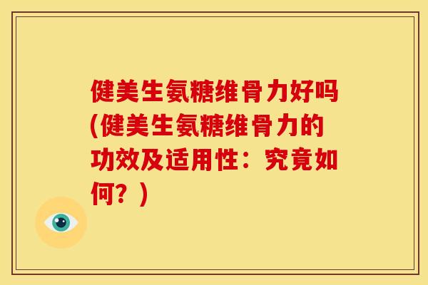 健美生氨糖维骨力好吗(健美生氨糖维骨力的功效及适用性：究竟如何？)
