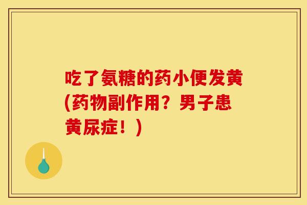 吃了氨糖的药小便发黄(药物副作用？男子患黄尿症！)