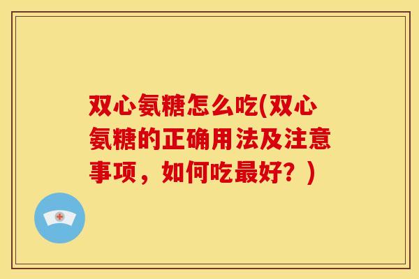双心氨糖怎么吃(双心氨糖的正确用法及注意事项，如何吃最好？)