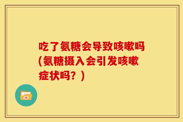 吃了氨糖会导致咳嗽吗(氨糖摄入会引发咳嗽症状吗？)