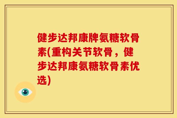 健步达邦康牌氨糖软骨素(重构关节软骨，健步达邦康氨糖软骨素优选)