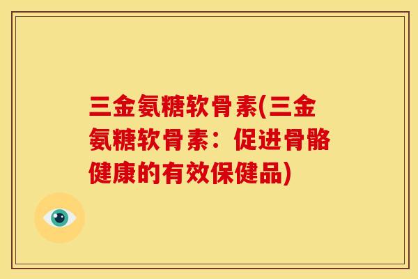 三金氨糖软骨素(三金氨糖软骨素：促进骨骼健康的有效保健品)