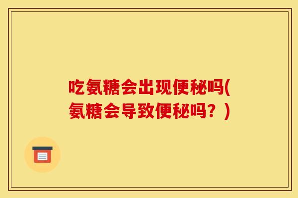 吃氨糖会出现便秘吗(氨糖会导致便秘吗？)