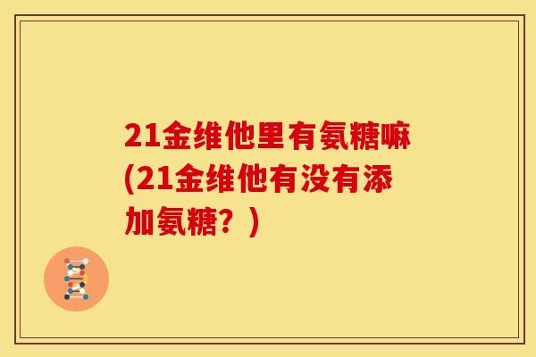 21金维他里有氨糖嘛(21金维他有没有添加氨糖？)