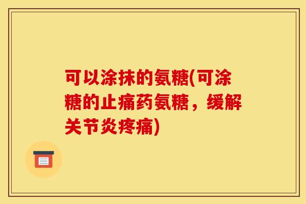 可以涂抹的氨糖(可涂糖的止痛药氨糖，缓解关节炎疼痛)