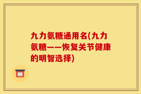 九力氨糖通用名(九力氨糖——恢复关节健康的明智选择)