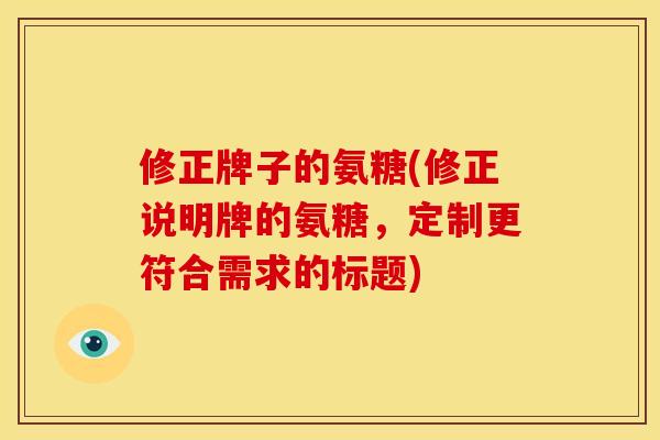 修正牌子的氨糖(修正说明牌的氨糖，定制更符合需求的标题)