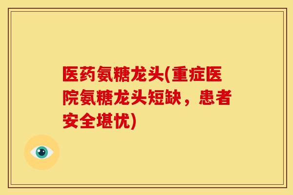 医药氨糖龙头(重症医院氨糖龙头短缺，患者安全堪忧)