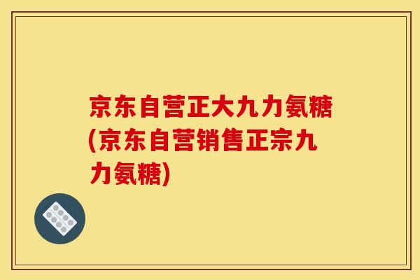 京东自营正大九力氨糖(京东自营销售正宗九力氨糖)