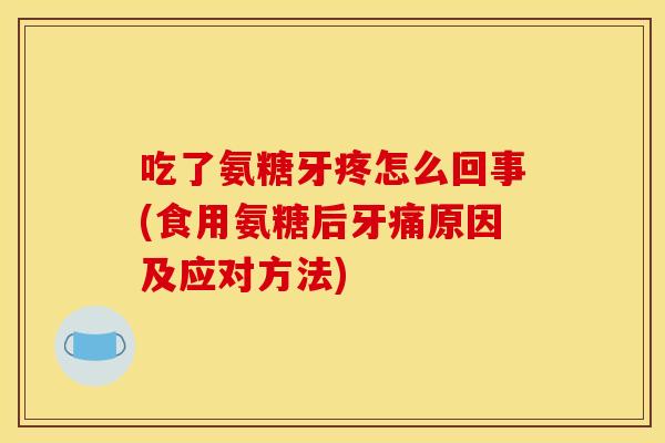 吃了氨糖牙疼怎么回事(食用氨糖后牙痛原因及应对方法) 吃了氨糖牙疼怎么回事(食用氨糖后牙痛原因及应对方法)