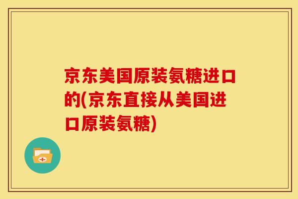 京东美国原装氨糖进口的(京东直接从美国进口原装氨糖)