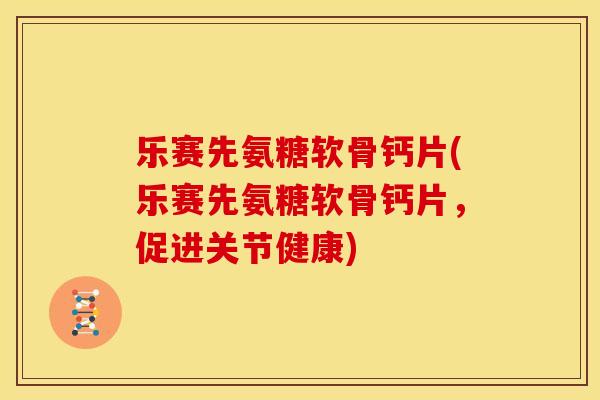 乐赛先氨糖软骨钙片(乐赛先氨糖软骨钙片,促进关节健康) 乐赛先氨糖软骨钙片(乐赛先氨糖软骨钙片,促进关节健康)