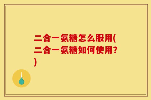 二合一氨糖怎么服用(二合一氨糖如何使用？)