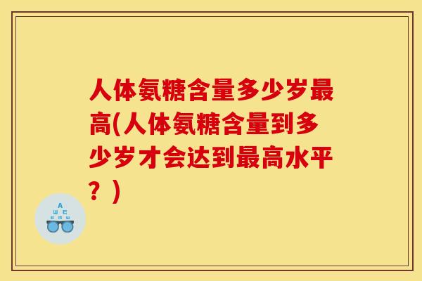 人体氨糖含量多少岁高(人体氨糖含量到多少岁才会达到高水平？)
