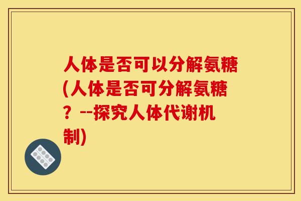人体是否可以分解氨糖(人体是否可分解氨糖？--探究人体代谢机制)