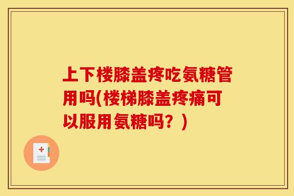 上下楼膝盖疼吃氨糖管用吗(楼梯膝盖疼痛可以服用氨糖吗？)