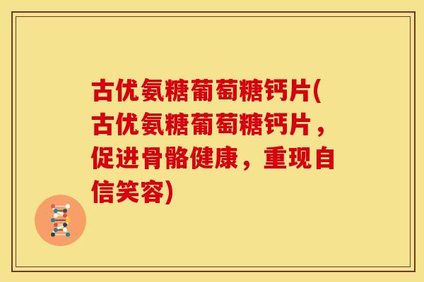 古优氨糖葡萄糖钙片(古优氨糖葡萄糖钙片，促进骨骼健康，重现自信笑容)