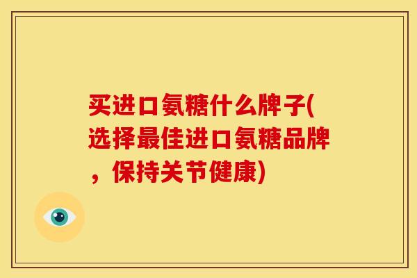 买进口氨糖什么牌子(选择最佳进口氨糖品牌，保持关节健康)
