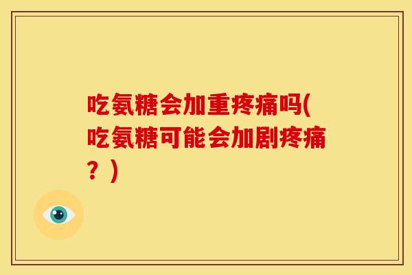 吃氨糖会加重疼痛吗(吃氨糖可能会加剧疼痛？)