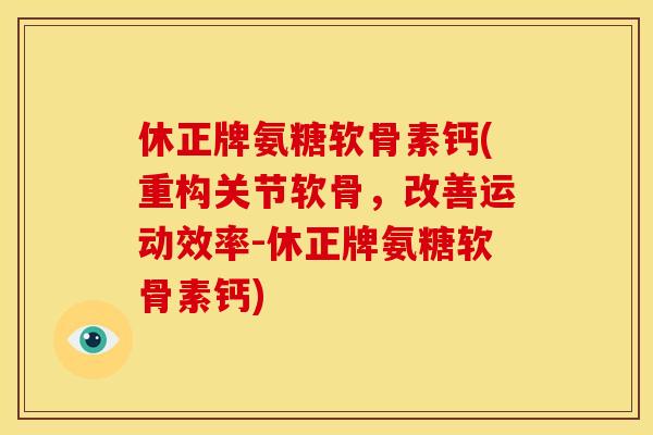 休正牌氨糖软骨素钙(重构关节软骨，改善运动效率-休正牌氨糖软骨素钙)