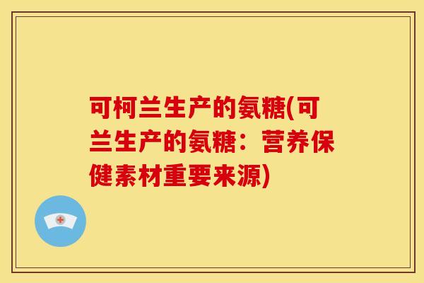 可柯兰生产的氨糖(可兰生产的氨糖:营养保健素材重要来源) 可柯兰生产的氨糖(可兰生产的氨糖:营养保健素材重要来源)