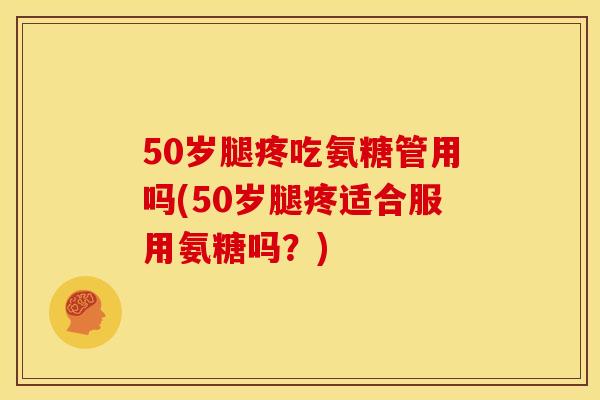 50岁腿疼吃氨糖管用吗(50岁腿疼适合服用氨糖吗？)