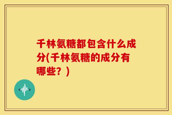 千林氨糖都包含什么成分(千林氨糖的成分有哪些？)