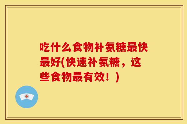 吃什么食物补氨糖快好(快速补氨糖，这些食物有效！)