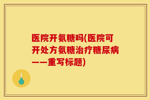 医院开氨糖吗(医院可开处方氨糖——重写标题) 医院开氨糖吗(医院可开处方氨糖——重写标题)
