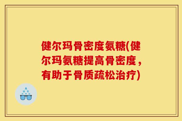 健尔玛骨密度氨糖(健尔玛氨糖提高骨密度,有助于) 健尔玛骨密度氨糖(健尔玛氨糖提高骨密度,有助于)