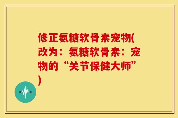 修正氨糖软骨素宠物(改为：氨糖软骨素：宠物的“关节保健大师”)