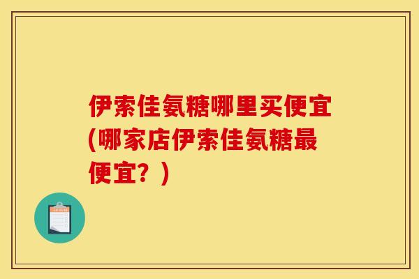 伊索佳氨糖哪里买便宜(哪家店伊索佳氨糖便宜?) 伊索佳氨糖哪里买便宜(哪家店伊索佳氨糖便宜?)