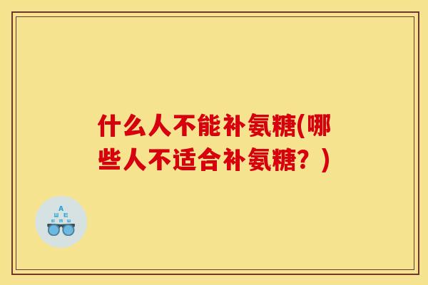 什么人不能补氨糖(哪些人不适合补氨糖？)