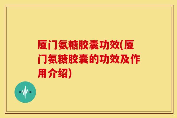 厦门氨糖胶囊功效(厦门氨糖胶囊的功效及作用介绍)