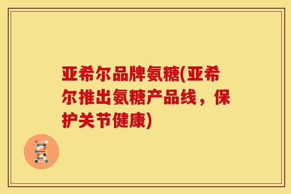 亚希尔品牌氨糖(亚希尔推出氨糖产品线，保护关节健康)