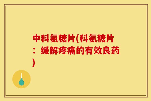 中科氨糖片(科氨糖片：缓解疼痛的有效良药)