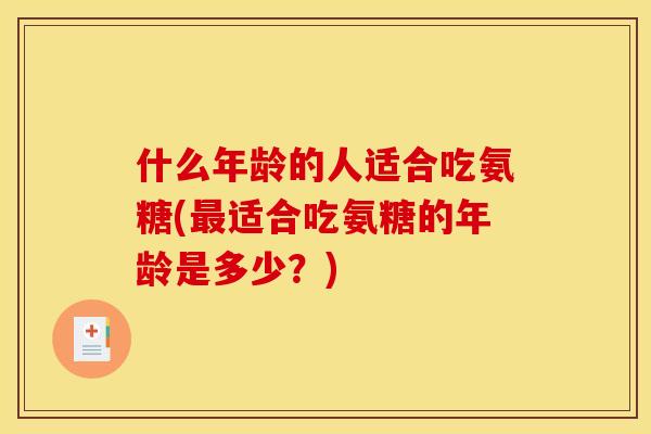 什么年龄的人适合吃氨糖(最适合吃氨糖的年龄是多少？)