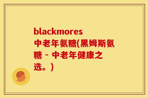 blackmores中老年氨糖(黑姆斯氨糖 - 中老年健康之选。) blackmores中老年氨糖(黑姆斯氨糖 - 中老年健康之选。)