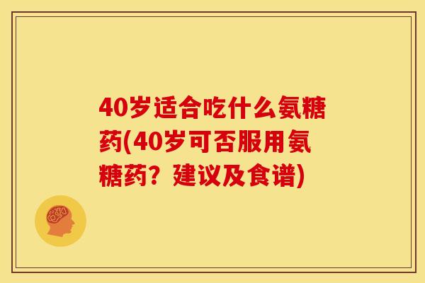 40岁适合吃什么氨糖药(40岁可否服用氨糖药？建议及食谱)