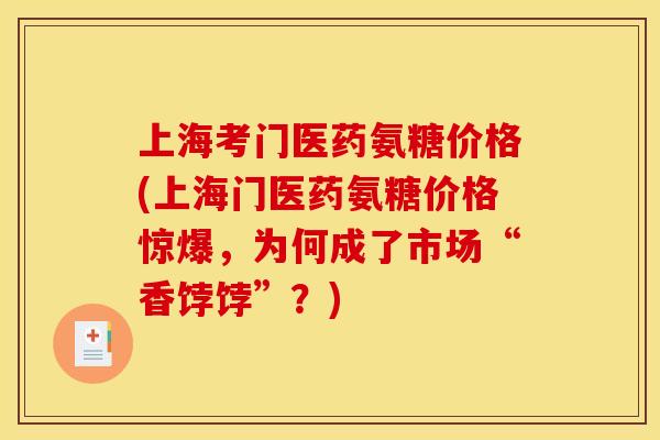上海考门医药氨糖价格(上海门医药氨糖价格惊爆，为何成了市场“香饽饽”？)