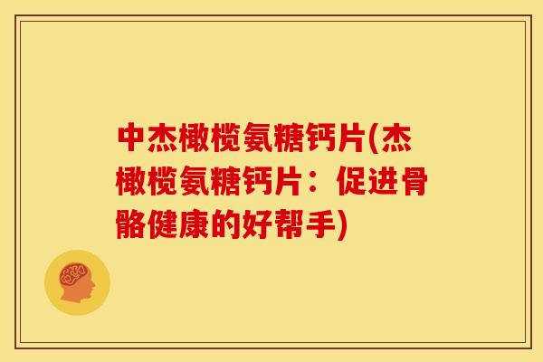 中杰橄榄氨糖钙片(杰橄榄氨糖钙片:促进骨骼健康的好帮手) 中杰橄榄氨糖钙片(杰橄榄氨糖钙片:促进骨骼健康的好帮手)