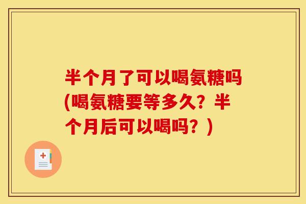 半个月了可以喝氨糖吗(喝氨糖要等多久？半个月后可以喝吗？)