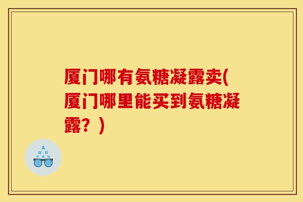 厦门哪有氨糖凝露卖(厦门哪里能买到氨糖凝露？)