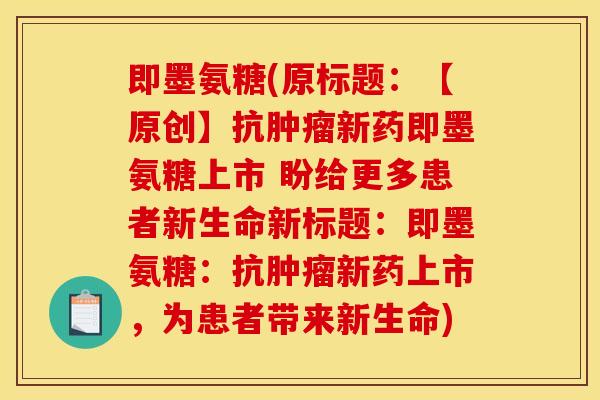 即墨氨糖(原标题：【原创】抗肿瘤新药即墨氨糖上市 盼给更多患者新生命新标题：即墨氨糖：抗肿瘤新药上市，为患者带来新生命)