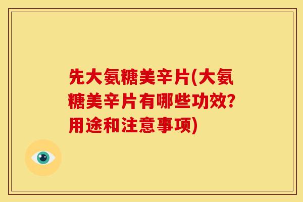先大氨糖美辛片(大氨糖美辛片有哪些功效?用途和注意事项) 先大氨糖美辛片(大氨糖美辛片有哪些功效?用途和注意事项)