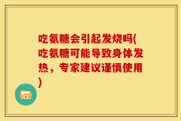 吃氨糖会引起发烧吗(吃氨糖可能导致身体发热，专家建议谨慎使用)