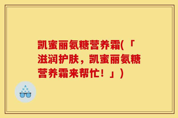 凯蜜丽氨糖营养霜(「滋润护肤，凯蜜丽氨糖营养霜来帮忙！」)