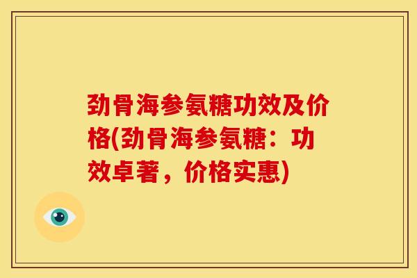 劲骨海参氨糖功效及价格(劲骨海参氨糖:功效卓著,价格实惠) 劲骨海参氨糖功效及价格(劲骨海参氨糖:功效卓著,价格实惠)