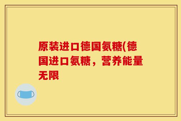 原装进口德国氨糖(德国进口氨糖，营养能量无限