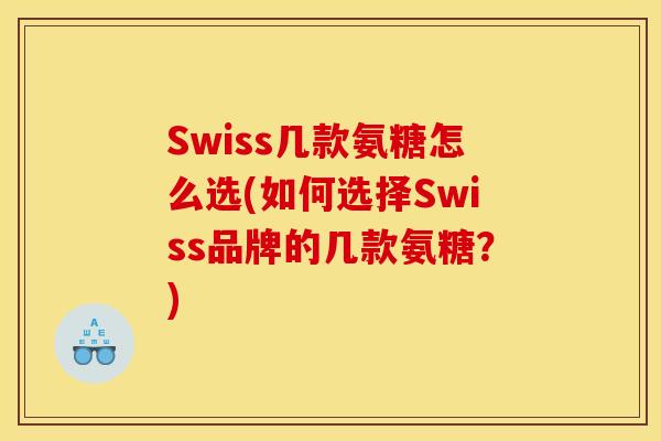 Swiss几款氨糖怎么选(如何选择Swiss品牌的几款氨糖？)